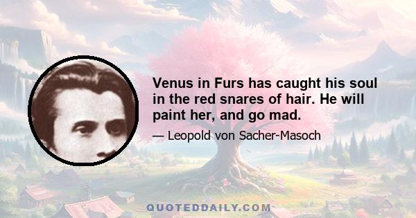 Venus in Furs has caught his soul in the red snares of hair. He will paint her, and go mad.