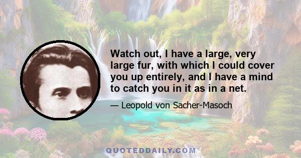 Watch out, I have a large, very large fur, with which I could cover you up entirely, and I have a mind to catch you in it as in a net.