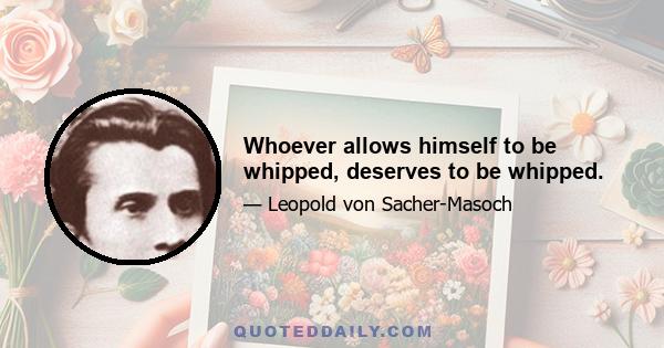 Whoever allows himself to be whipped, deserves to be whipped.