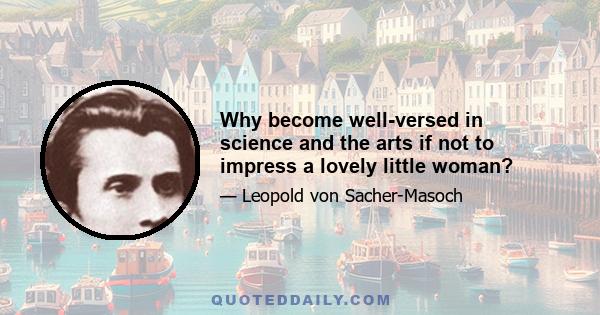 Why become well-versed in science and the arts if not to impress a lovely little woman?