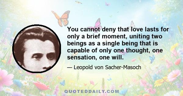 You cannot deny that love lasts for only a brief moment, uniting two beings as a single being that is capable of only one thought, one sensation, one will.