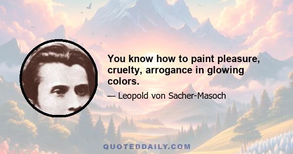 You know how to paint pleasure, cruelty, arrogance in glowing colors.