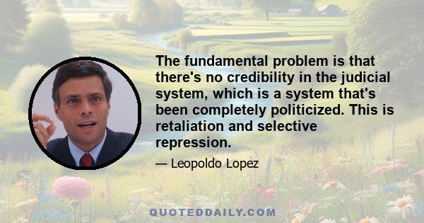 The fundamental problem is that there's no credibility in the judicial system, which is a system that's been completely politicized. This is retaliation and selective repression.