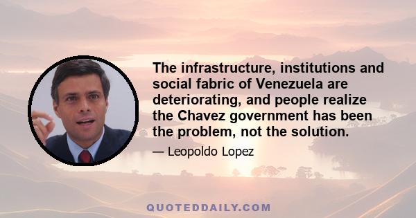 The infrastructure, institutions and social fabric of Venezuela are deteriorating, and people realize the Chavez government has been the problem, not the solution.