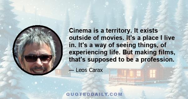 Cinema is a territory. It exists outside of movies. It's a place I live in. It's a way of seeing things, of experiencing life. But making films, that's supposed to be a profession.