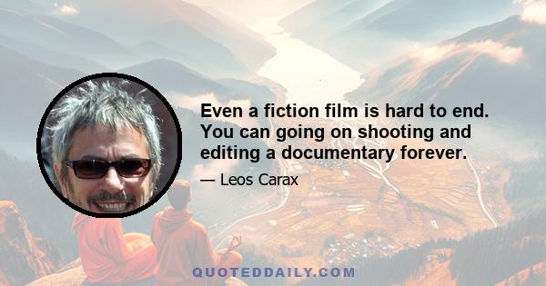 Even a fiction film is hard to end. You can going on shooting and editing a documentary forever.