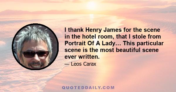 I thank Henry James for the scene in the hotel room, that I stole from Portrait Of A Lady… This particular scene is the most beautiful scene ever written.