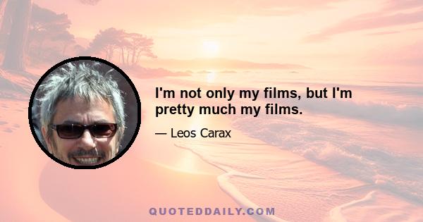 I'm not only my films, but I'm pretty much my films.