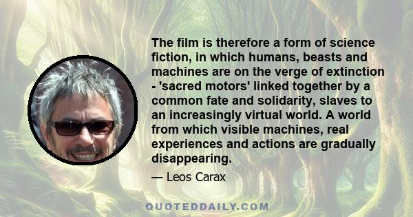 The film is therefore a form of science fiction, in which humans, beasts and machines are on the verge of extinction - 'sacred motors' linked together by a common fate and solidarity, slaves to an increasingly virtual