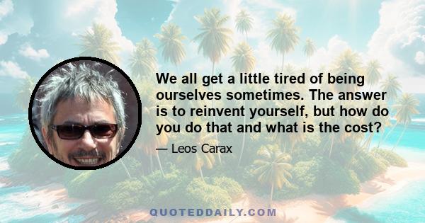 We all get a little tired of being ourselves sometimes. The answer is to reinvent yourself, but how do you do that and what is the cost?