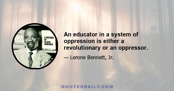 An educator in a system of oppression is either a revolutionary or an oppressor.