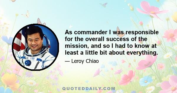 As commander I was responsible for the overall success of the mission, and so I had to know at least a little bit about everything.