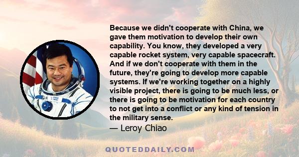 Because we didn't cooperate with China, we gave them motivation to develop their own capability. You know, they developed a very capable rocket system, very capable spacecraft. And if we don't cooperate with them in the 