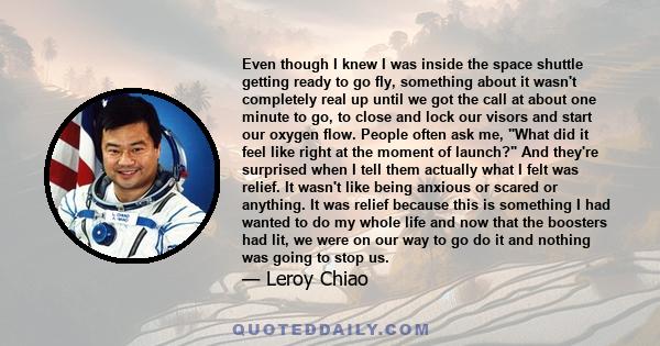 Even though I knew I was inside the space shuttle getting ready to go fly, something about it wasn't completely real up until we got the call at about one minute to go, to close and lock our visors and start our oxygen