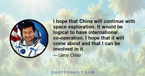 I hope that China will continue with space exploration. It would be logical to have international co-operation. I hope that it will come about and that I can be involved in it.