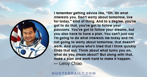 I remember getting advice like, Oh, do what interests you. Don't worry about tomorrow, live for today, kind of thing. And to a degree, you've got to do that, you've got to follow your passions. You've got to follow your 