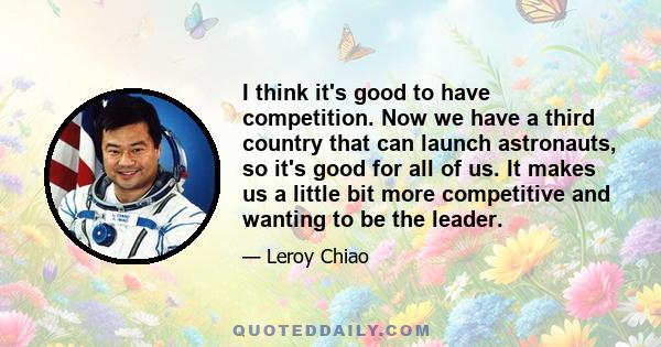 I think it's good to have competition. Now we have a third country that can launch astronauts, so it's good for all of us. It makes us a little bit more competitive and wanting to be the leader.