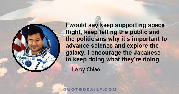 I would say keep supporting space flight, keep telling the public and the politicians why it's important to advance science and explore the galaxy. I encourage the Japanese to keep doing what they're doing.