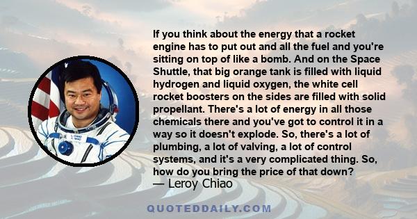 If you think about the energy that a rocket engine has to put out and all the fuel and you're sitting on top of like a bomb. And on the Space Shuttle, that big orange tank is filled with liquid hydrogen and liquid