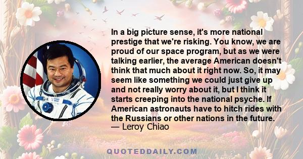 In a big picture sense, it's more national prestige that we're risking. You know, we are proud of our space program, but as we were talking earlier, the average American doesn't think that much about it right now. So,