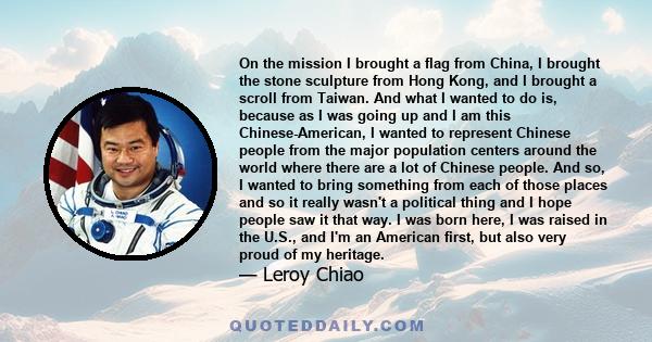 On the mission I brought a flag from China, I brought the stone sculpture from Hong Kong, and I brought a scroll from Taiwan. And what I wanted to do is, because as I was going up and I am this Chinese-American, I