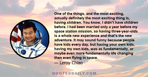 One of the things, and the most exciting, actually definitely the most exciting thing is, having children. You know, I didn't have children before. I had been married only a year before my space station mission, so