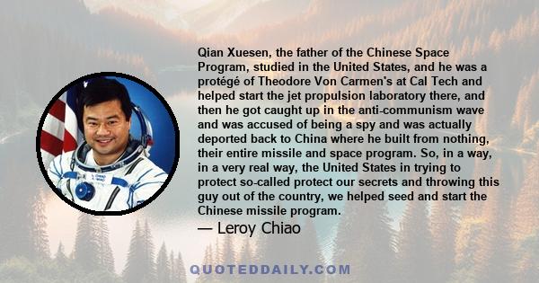 Qian Xuesen, the father of the Chinese Space Program, studied in the United States, and he was a protégé of Theodore Von Carmen's at Cal Tech and helped start the jet propulsion laboratory there, and then he got caught