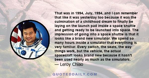 That was in 1994, July, 1994, and I can remember that like it was yesterday too because it was the culmination of a childhood dream to finally be laying on the launch pad inside a space shuttle and getting ready to be