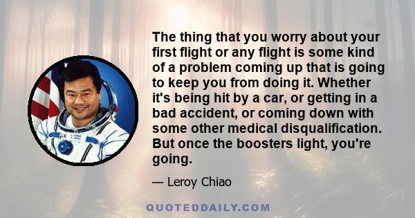 The thing that you worry about your first flight or any flight is some kind of a problem coming up that is going to keep you from doing it. Whether it's being hit by a car, or getting in a bad accident, or coming down