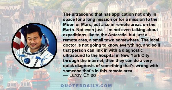 The ultrasound that has application not only in space for a long mission or for a mission to the Moon or Mars, but also in remote areas on the Earth. Not even just - I'm not even talking about expeditions like to the