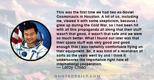 This was the first time we had two ex-Soviet Cosmonauts in Houston. A lot of us, including me, viewed it with some skepticism, because I grew up during the Cold War, so I had been hit with all this propaganda all along