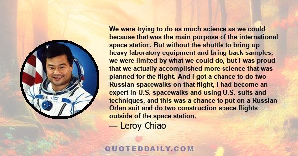 We were trying to do as much science as we could because that was the main purpose of the international space station. But without the shuttle to bring up heavy laboratory equipment and bring back samples, we were