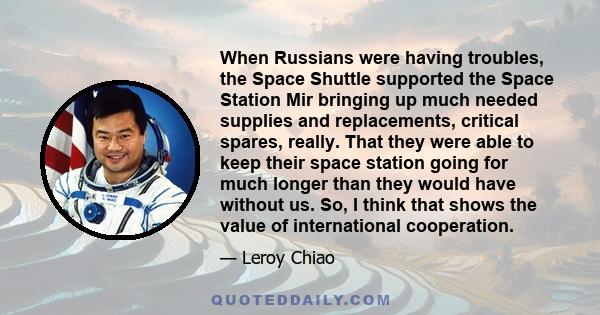 When Russians were having troubles, the Space Shuttle supported the Space Station Mir bringing up much needed supplies and replacements, critical spares, really. That they were able to keep their space station going for 