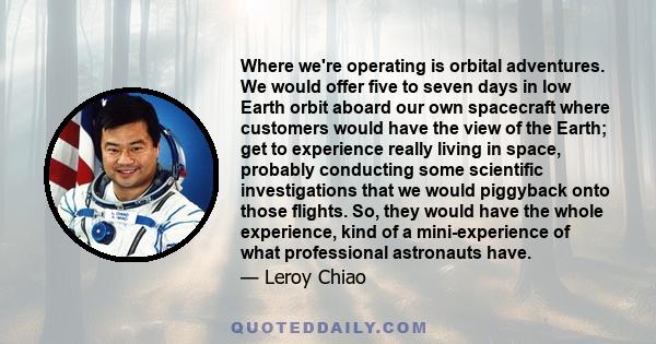 Where we're operating is orbital adventures. We would offer five to seven days in low Earth orbit aboard our own spacecraft where customers would have the view of the Earth; get to experience really living in space,