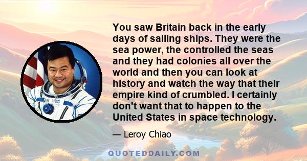 You saw Britain back in the early days of sailing ships. They were the sea power, the controlled the seas and they had colonies all over the world and then you can look at history and watch the way that their empire