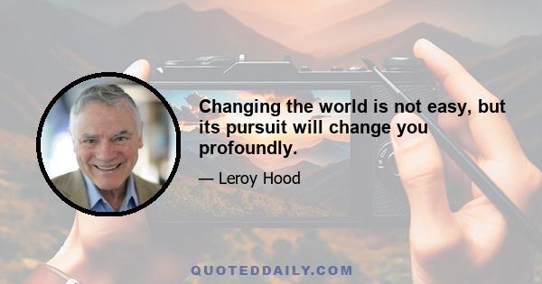 Changing the world is not easy, but its pursuit will change you profoundly.