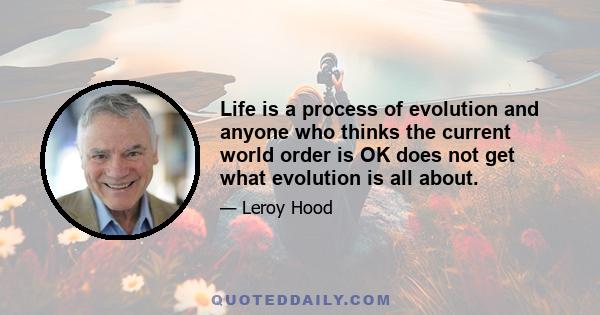 Life is a process of evolution and anyone who thinks the current world order is OK does not get what evolution is all about.