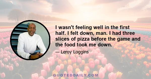 I wasn't feeling well in the first half. I felt down, man. I had three slices of pizza before the game and the food took me down.