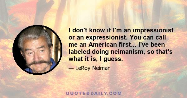 I don't know if I'm an impressionist or an expressionist. You can call me an American first... I've been labeled doing neimanism, so that's what it is, I guess.