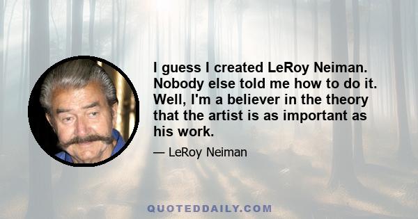 I guess I created LeRoy Neiman. Nobody else told me how to do it. Well, I'm a believer in the theory that the artist is as important as his work.