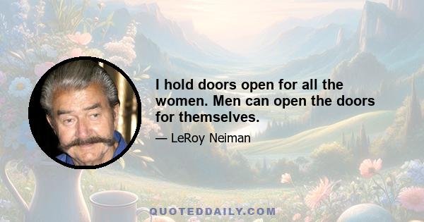 I hold doors open for all the women. Men can open the doors for themselves.