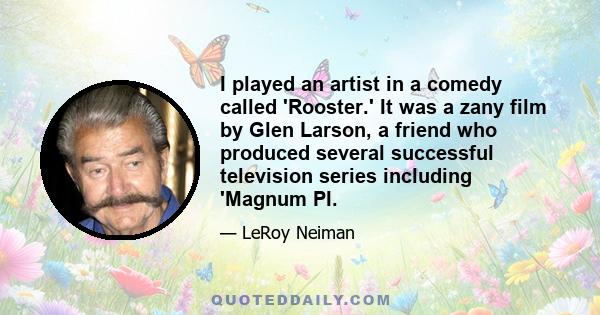 I played an artist in a comedy called 'Rooster.' It was a zany film by Glen Larson, a friend who produced several successful television series including 'Magnum PI.