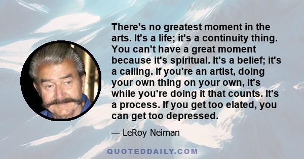 There's no greatest moment in the arts. It's a life; it's a continuity thing. You can't have a great moment because it's spiritual. It's a belief; it's a calling. If you're an artist, doing your own thing on your own,