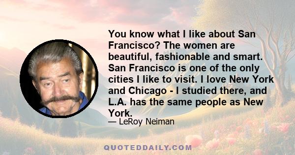 You know what I like about San Francisco? The women are beautiful, fashionable and smart. San Francisco is one of the only cities I like to visit. I love New York and Chicago - I studied there, and L.A. has the same