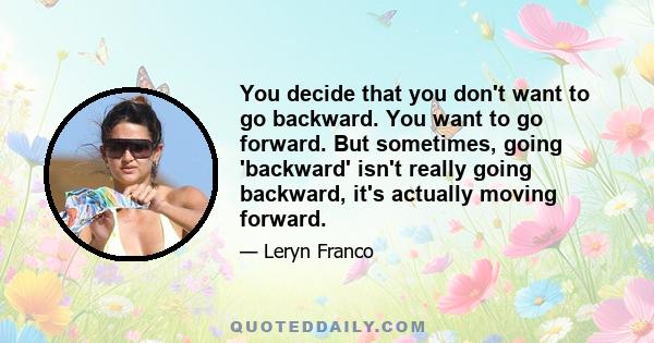 You decide that you don't want to go backward. You want to go forward. But sometimes, going 'backward' isn't really going backward, it's actually moving forward.