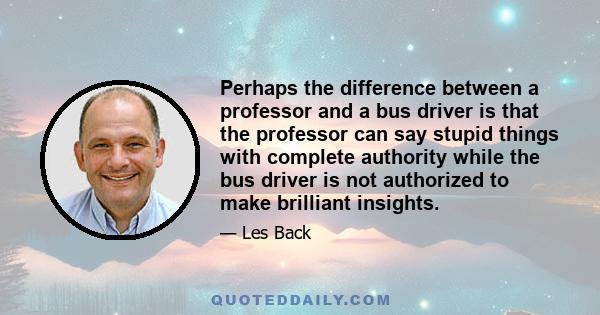 Perhaps the difference between a professor and a bus driver is that the professor can say stupid things with complete authority while the bus driver is not authorized to make brilliant insights.