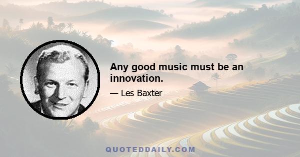 Any good music must be an innovation.