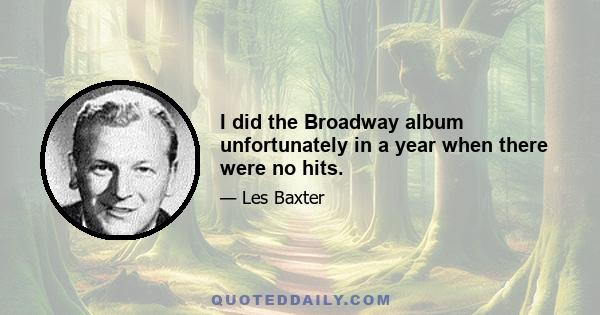 I did the Broadway album unfortunately in a year when there were no hits.