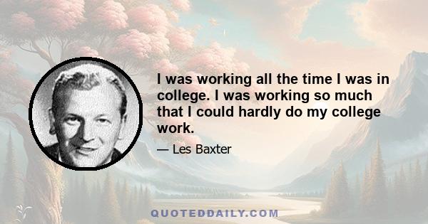 I was working all the time I was in college. I was working so much that I could hardly do my college work.