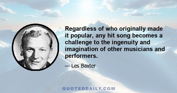 Regardless of who originally made it popular, any hit song becomes a challenge to the ingenuity and imagination of other musicians and performers.